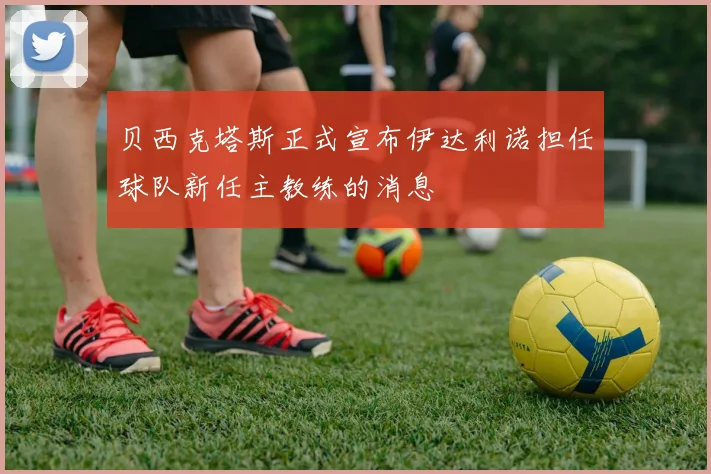 贝西克塔斯正式宣布伊达利诺担任球队新任主教练的消息