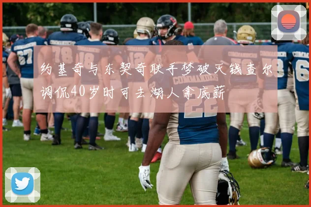 约基奇与东契奇联手梦破灭钱查尔调侃40岁时可去湖人拿底薪