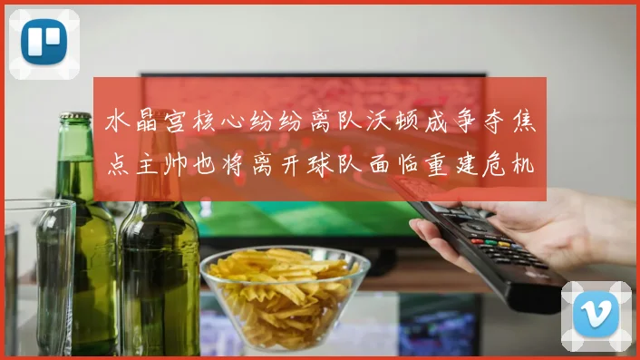 水晶宫核心纷纷离队沃顿成争夺焦点主帅也将离开球队面临重建危机