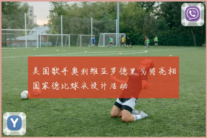 美国歌手奥利维亚罗德里戈将亮相国家德比球衣设计活动