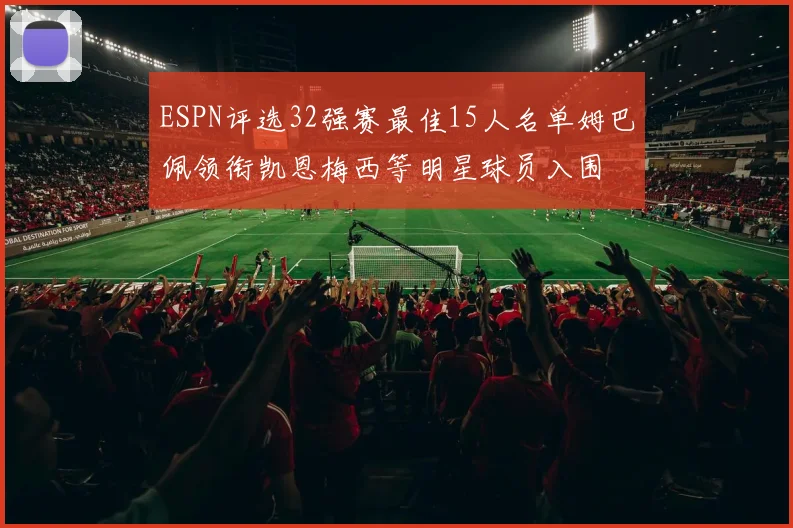 ESPN评选32强赛最佳15人名单姆巴佩领衔凯恩梅西等明星球员入围