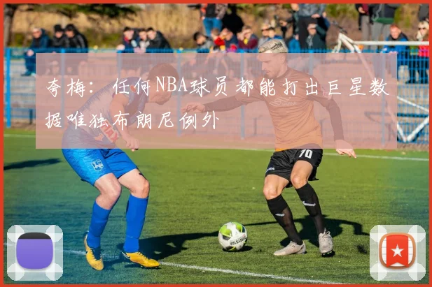 夸梅：任何NBA球员都能打出巨星数据唯独布朗尼例外
