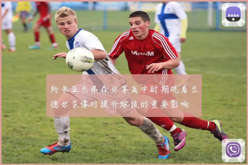 约书亚杰弗森分享高中时期观看兰德尔录像对提升球技的重要影响