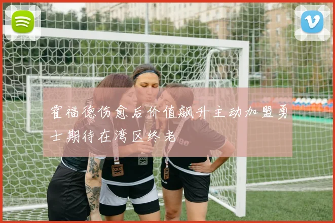 霍福德伤愈后价值飙升主动加盟勇士期待在湾区终老