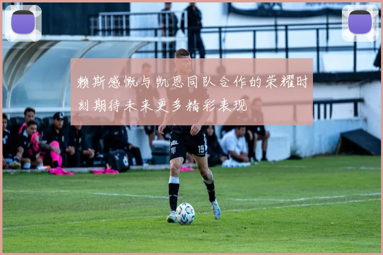 赖斯感慨与凯恩同队合作的荣耀时刻期待未来更多精彩表现