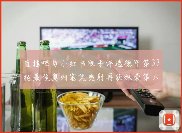 直播吧与小红书联手评选德甲第33轮最佳奥利塞凭兜射再获殊荣第六次当选