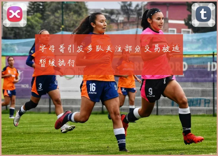 字母哥引发多队关注部分交易被迫暂缓执行