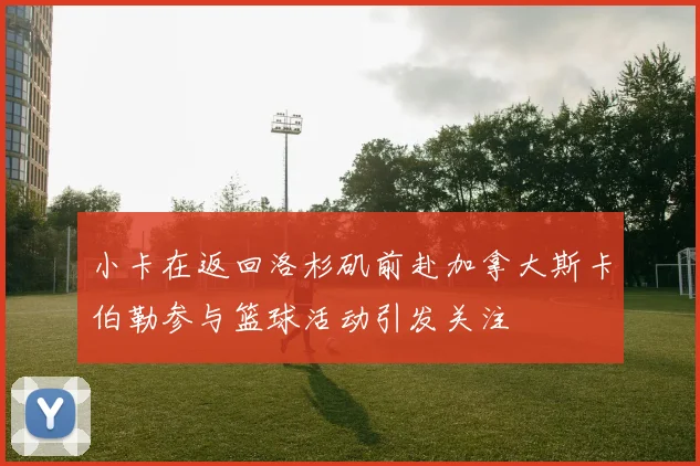 小卡在返回洛杉矶前赴加拿大斯卡伯勒参与篮球活动引发关注