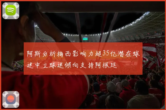 阿斯分析梅西影响力超35亿潜在球迷中立球迷倾向支持阿根廷