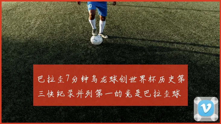 巴拉圭7分钟乌龙球创世界杯历史第三快纪录并列第一的竟是巴拉圭球员