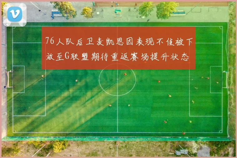 76人队后卫麦凯恩因表现不佳被下放至G联盟期待重返赛场提升状态