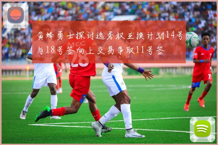 黄蜂勇士探讨选秀权互换计划14号与18号签向上交易争取11号签