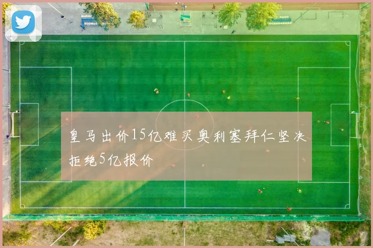 皇马出价15亿难买奥利塞拜仁坚决拒绝5亿报价