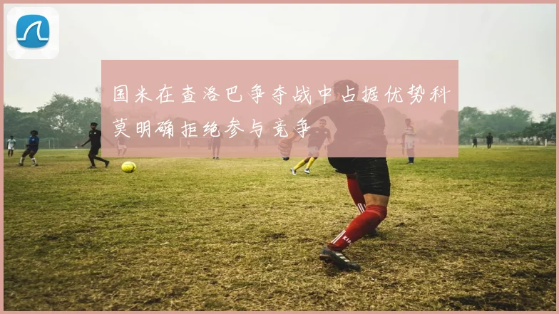 国米在查洛巴争夺战中占据优势科莫明确拒绝参与竞争