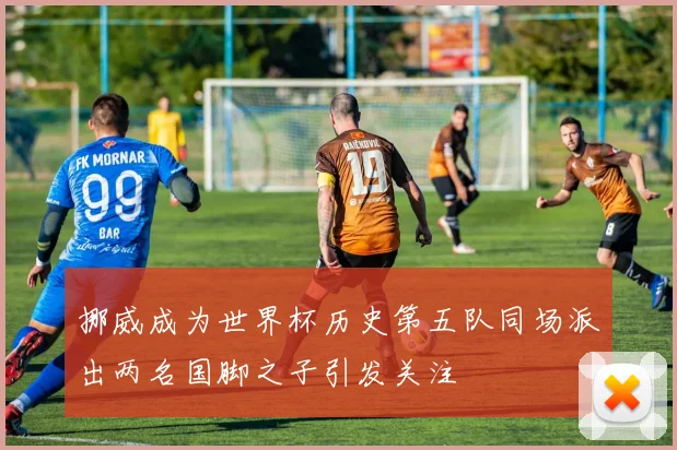 挪威成为世界杯历史第五队同场派出两名国脚之子引发关注