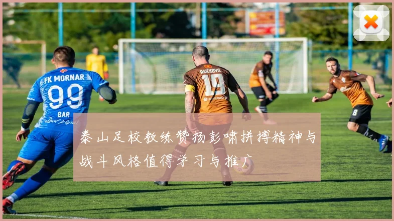 泰山足校教练赞扬彭啸拼搏精神与战斗风格值得学习与推广
