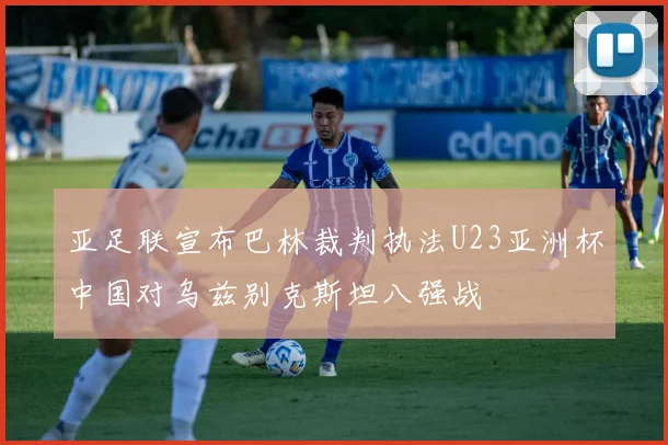 亚足联宣布巴林裁判执法U23亚洲杯中国对乌兹别克斯坦八强战