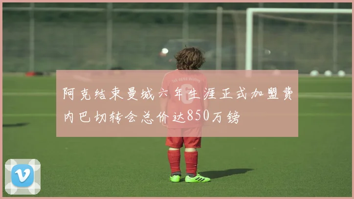 阿克结束曼城六年生涯正式加盟费内巴切转会总价达850万镑
