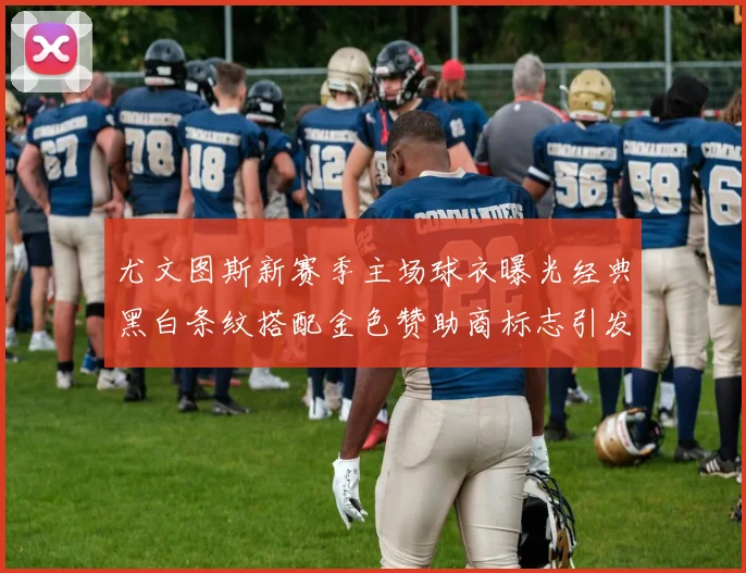 尤文图斯新赛季主场球衣曝光经典黑白条纹搭配金色赞助商标志引发期待
