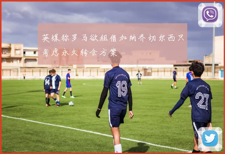 英媒称罗马欲租借加纳乔切尔西只考虑永久转会方案